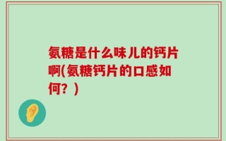 氨糖是什么味儿的钙片啊(氨糖钙片的口感如何？)
