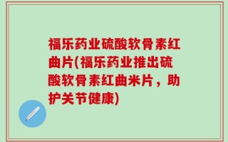福乐药业硫酸软骨素红曲片(福乐药业推出硫酸软骨素红曲米片，助护关节健康)