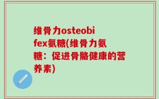 维骨力osteobifex氨糖(维骨力氨糖：促进骨骼健康的营养素)