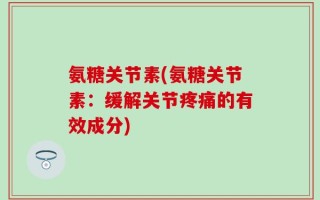 氨糖关节素(氨糖关节素：缓解关节疼痛的有效成分)