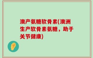 澳产氨糖软骨素(澳洲生产软骨素氨糖，助于关节健康)