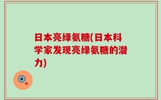 日本亮绿氨糖(日本科学家发现亮绿氨糖的潜力)
