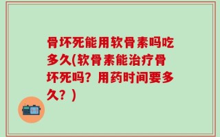 骨坏死能用软骨素吗吃多久(软骨素能治疗骨坏死吗？用药时间要多久？)