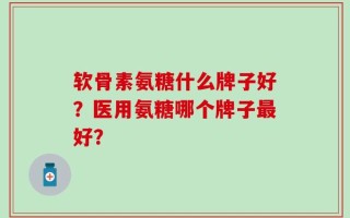 软骨素氨糖什么牌子好？医用氨糖哪个牌子最好？