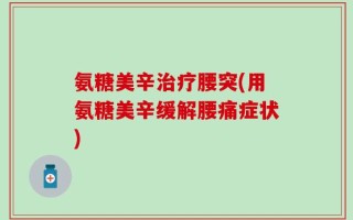 氨糖美辛治疗腰突(用氨糖美辛缓解腰痛症状)