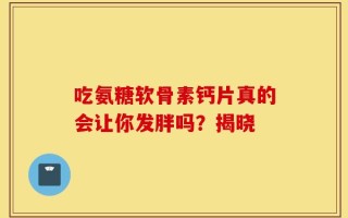 吃氨糖软骨素钙片真的会让你发胖吗？揭晓