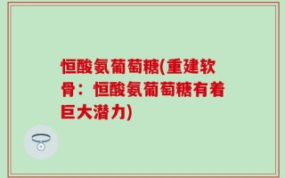 恒酸氨葡萄糖(重建软骨：恒酸氨葡萄糖有着巨大潜力)