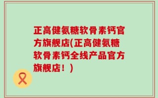 正高健氨糖软骨素钙官方旗舰店(正高健氨糖软骨素钙全线产品官方旗舰店！)