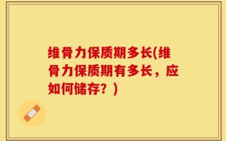 维骨力保质期多长(维骨力保质期有多长，应如何储存？)