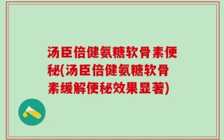 汤臣倍健氨糖软骨素便秘(汤臣倍健氨糖软骨素缓解便秘效果显著)