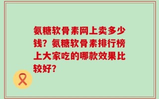 氨糖软骨素网上卖多少钱？氨糖软骨素排行榜上大家吃的哪款效果比较好？