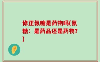 修正氨糖是药物吗(氨糖：是药品还是药物？)