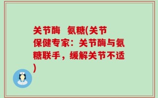 关节酶  氨糖(关节保健专家：关节酶与氨糖联手，缓解关节不适)