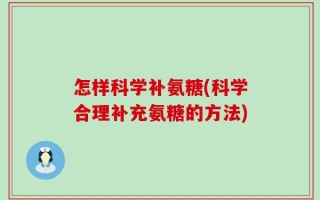 怎样科学补氨糖(科学合理补充氨糖的方法)