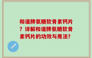 和谐牌氨糖软骨素钙片？详解和谐牌氨糖软骨素钙片的功效与用法？
