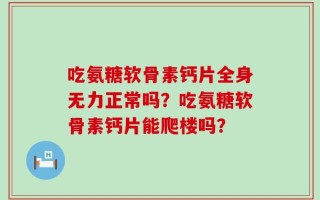 吃氨糖软骨素钙片全身无力正常吗？吃氨糖软骨素钙片能爬楼吗？