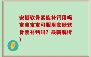 安糖软骨素能补钙用吗宝宝宝宝可服用安糖软骨素补钙吗？最新解析)