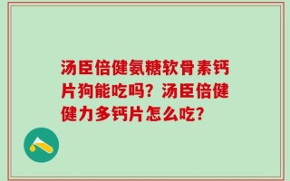 汤臣倍健氨糖软骨素钙片狗能吃吗？汤臣倍健健力多钙片怎么吃？