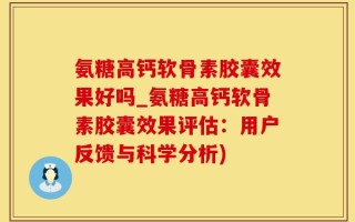 氨糖高钙软骨素胶囊效果好吗_氨糖高钙软骨素胶囊效果评估：用户反馈与科学分析)