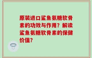 原装进口鲨鱼氨糖软骨素的功效与作用？解读鲨鱼氨糖软骨素的保健价值？