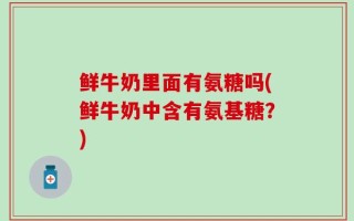 鲜牛奶里面有氨糖吗(鲜牛奶中含有氨基糖？)