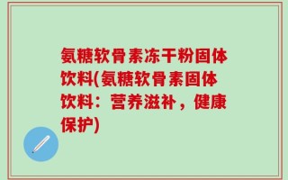 氨糖软骨素冻干粉固体饮料(氨糖软骨素固体饮料：营养滋补，健康保护)