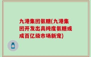 九港集团氨糖(九港集团开发出高纯度氨糖或成百亿级市场新宠)