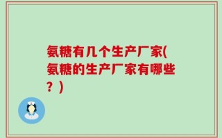 氨糖有几个生产厂家(氨糖的生产厂家有哪些？)