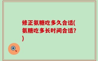 修正氨糖吃多久合适(氨糖吃多长时间合适？)