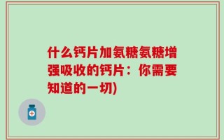 什么钙片加氨糖氨糖增强吸收的钙片：你需要知道的一切)
