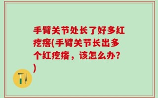 手臂关节处长了好多红疙瘩(手臂关节长出多个红疙瘩，该怎么办？)