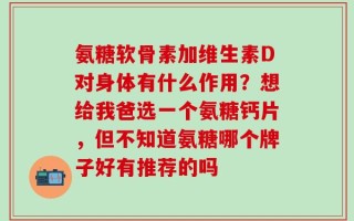氨糖软骨素加维生素D对身体有什么作用？想给我爸选一个氨糖钙片，但不知道氨糖哪个牌子好有推荐的吗