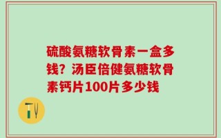 硫酸氨糖软骨素一盒多钱？汤臣倍健氨糖软骨素钙片100片多少钱