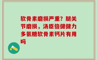 软骨素磨损严重？腿关节磨损，汤臣倍健健力多氨糖软骨素钙片有用吗