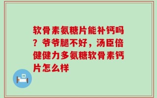 软骨素氨糖片能补钙吗？爷爷腿不好，汤臣倍健健力多氨糖软骨素钙片怎么样