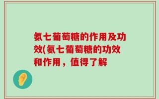 氨七葡萄糖的作用及功效(氨七葡萄糖的功效和作用，值得了解