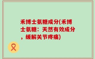 禾博士氨糖成分(禾博士氨糖：天然有效成分，缓解关节疼痛)
