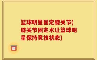 篮球明星固定膝关节(膝关节固定术让篮球明星保持竞技状态)