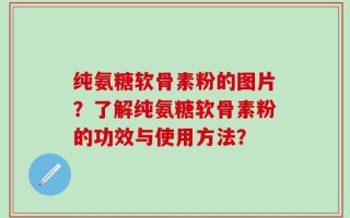纯氨糖软骨素粉的图片？了解纯氨糖软骨素粉的功效与使用方法？