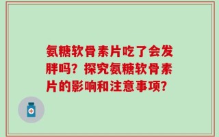 氨糖软骨素片吃了会发胖吗？探究氨糖软骨素片的影响和注意事项？