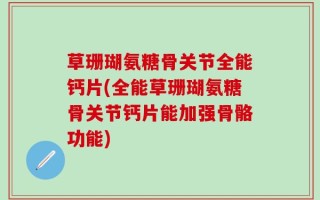 草珊瑚氨糖骨关节全能钙片(全能草珊瑚氨糖骨关节钙片能加强骨骼功能)