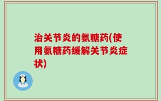 治关节炎的氨糖药(使用氨糖药缓解关节炎症状)