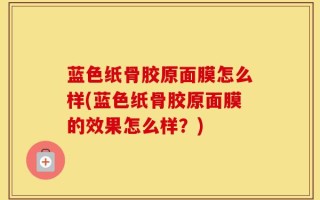 蓝色纸骨胶原面膜怎么样(蓝色纸骨胶原面膜的效果怎么样？)