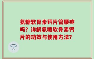 氨糖软骨素钙片管腰疼吗？详解氨糖软骨素钙片的功效与使用方法？
