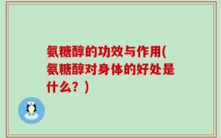 氨糖醇的功效与作用(氨糖醇对身体的好处是什么？)