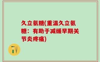 久立氨糖(重温久立氨糖：有助于减缓早期关节炎疼痛)