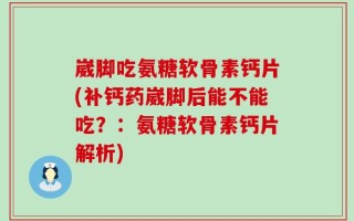 崴脚吃氨糖软骨素钙片(补钙药崴脚后能不能吃？：氨糖软骨素钙片解析)