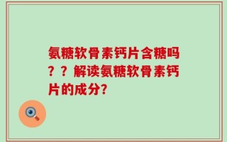 氨糖软骨素钙片含糖吗？？解读氨糖软骨素钙片的成分？