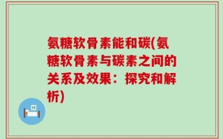 氨糖软骨素能和碳(氨糖软骨素与碳素之间的关系及效果：探究和解析)