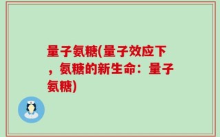 量子氨糖(量子效应下，氨糖的新生命：量子氨糖)